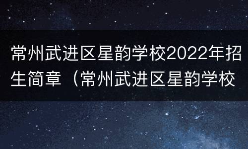 常州武进区星韵学校2022年招生简章（常州武进区星韵学校学费多少钱一年）