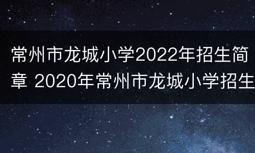 常州市龙城小学2022年招生简章 2020年常州市龙城小学招生