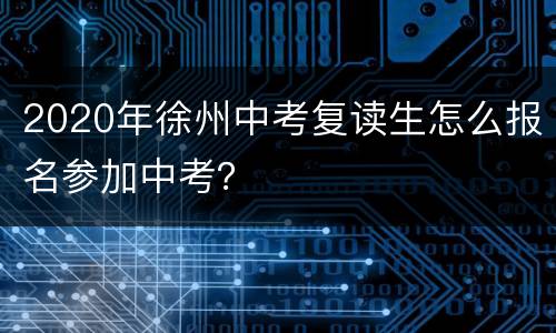2020年徐州中考复读生怎么报名参加中考？