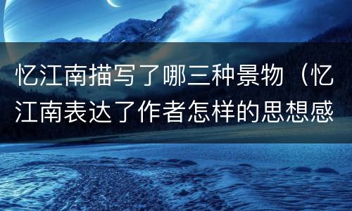忆江南描写了哪三种景物（忆江南表达了作者怎样的思想感情）