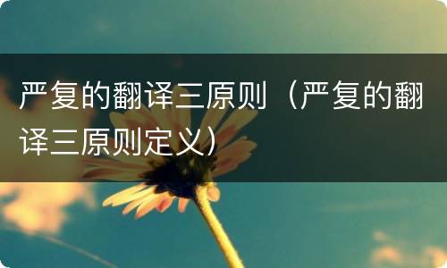 严复的翻译三原则（严复的翻译三原则定义）