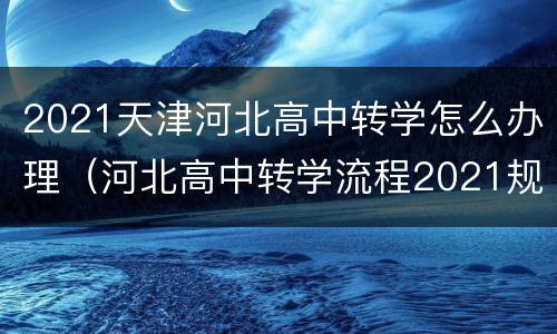2021天津河北高中转学怎么办理（河北高中转学流程2021规定）