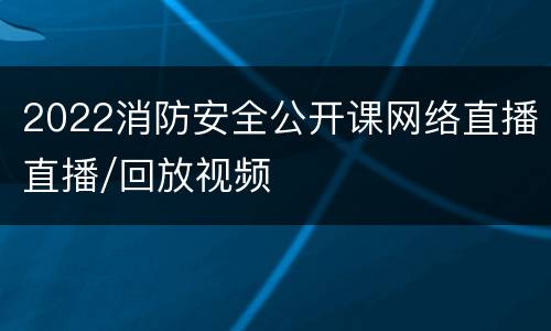 2022消防安全公开课网络直播直播/回放视频