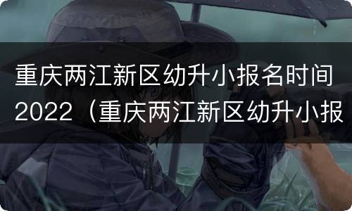 重庆两江新区幼升小报名时间2022（重庆两江新区幼升小报名时间2022年）
