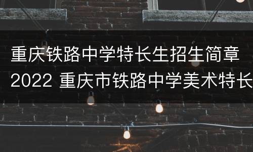 重庆铁路中学特长生招生简章2022 重庆市铁路中学美术特长生招生简章