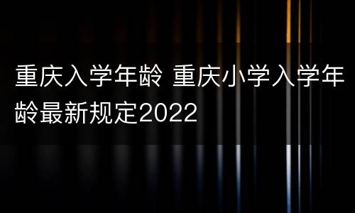 重庆入学年龄 重庆小学入学年龄最新规定2022