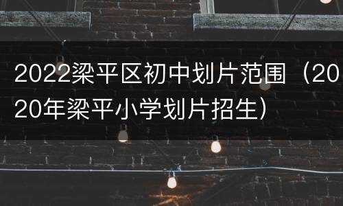 2022梁平区初中划片范围（2020年梁平小学划片招生）