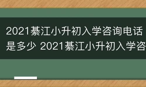 2021綦江小升初入学咨询电话是多少 2021綦江小升初入学咨询电话是多少号