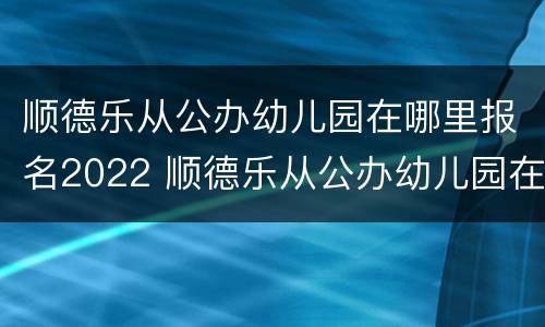 顺德乐从公办幼儿园在哪里报名2022 顺德乐从公办幼儿园在哪里报名2022年