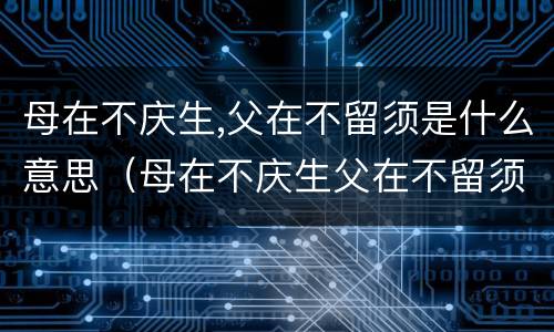 母在不庆生,父在不留须是什么意思（母在不庆生父在不留须的意思）