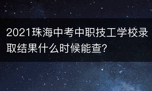 2021珠海中考中职技工学校录取结果什么时候能查？