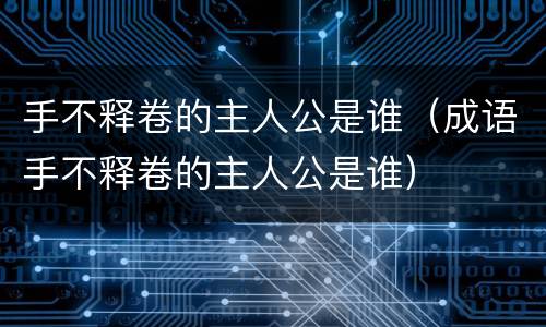 手不释卷的主人公是谁（成语手不释卷的主人公是谁）