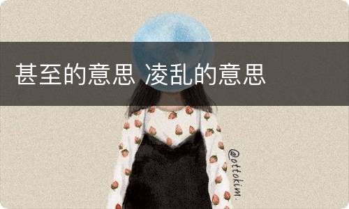 甚至的意思 凌乱的意思