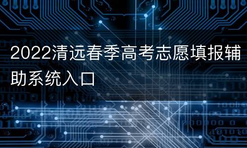 2022清远春季高考志愿填报辅助系统入口