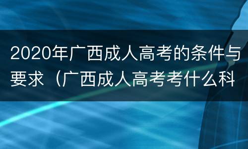 2020年广西成人高考的条件与要求（广西成人高考考什么科目）