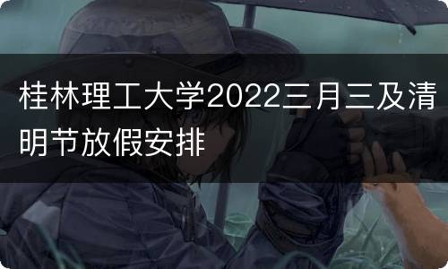桂林理工大学2022三月三及清明节放假安排