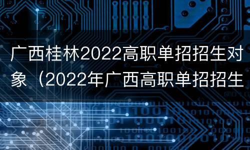 广西桂林2022高职单招招生对象（2022年广西高职单招招生）