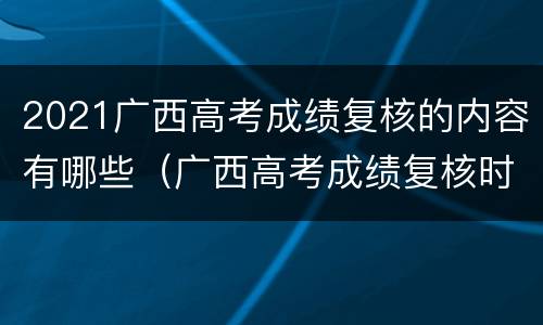 2021广西高考成绩复核的内容有哪些（广西高考成绩复核时间）