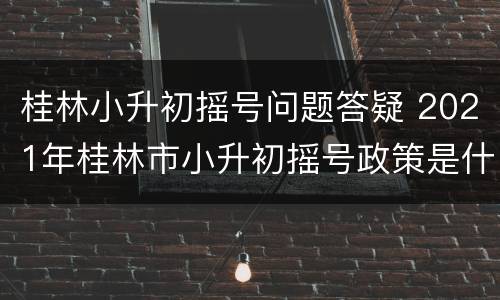 桂林小升初摇号问题答疑 2021年桂林市小升初摇号政策是什么