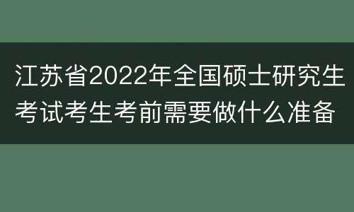 江苏省2022年全国硕士研究生考试考生考前需要做什么准备？