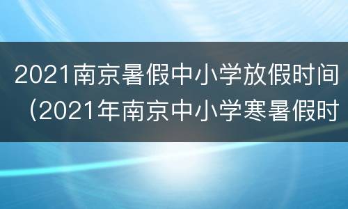 2021南京暑假中小学放假时间（2021年南京中小学寒暑假时间）