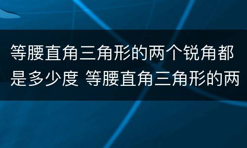 等腰直角三角形的两个锐角都是多少度 等腰直角三角形的两个锐角是几度