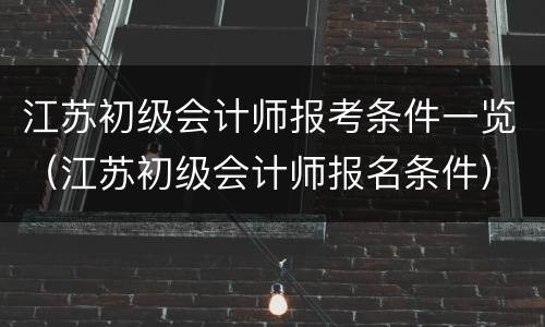 江苏初级会计师报考条件一览（江苏初级会计师报名条件）