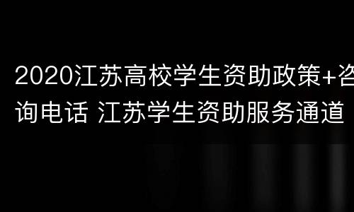 2020江苏高校学生资助政策+咨询电话 江苏学生资助服务通道