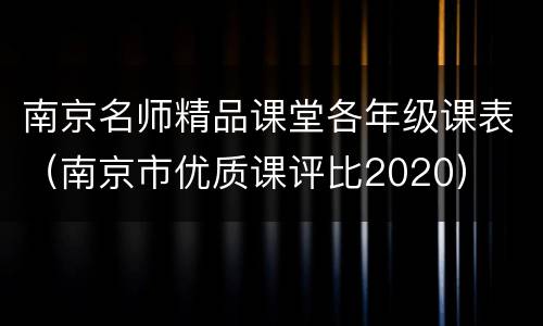 南京名师精品课堂各年级课表（南京市优质课评比2020）