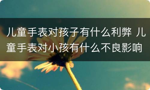 儿童手表对孩子有什么利弊 儿童手表对小孩有什么不良影响