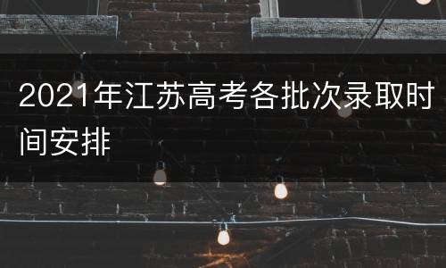 2021年江苏高考各批次录取时间安排