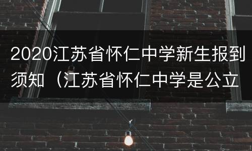 2020江苏省怀仁中学新生报到须知（江苏省怀仁中学是公立学校吗?）
