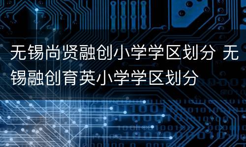 无锡尚贤融创小学学区划分 无锡融创育英小学学区划分