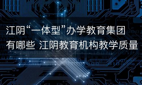 江阴“一体型”办学教育集团有哪些 江阴教育机构教学质量排名