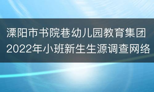 溧阳市书院巷幼儿园教育集团2022年小班新生生源调查网络预登记公告