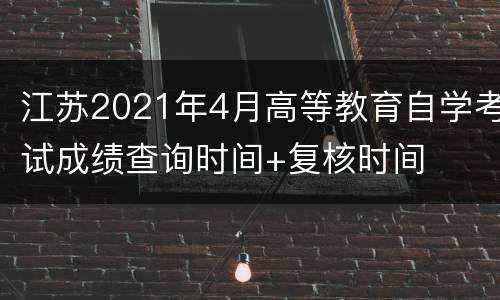 江苏2021年4月高等教育自学考试成绩查询时间+复核时间