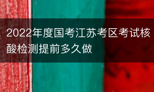 2022年度国考江苏考区考试核酸检测提前多久做
