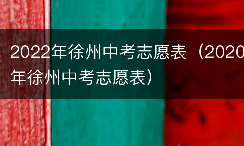 2022年徐州中考志愿表（2020年徐州中考志愿表）