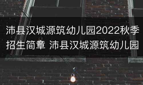 沛县汉城源筑幼儿园2022秋季招生简章 沛县汉城源筑幼儿园2022秋季招生简章电话