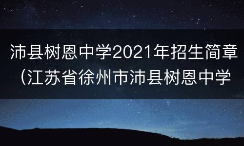 沛县树恩中学2021年招生简章（江苏省徐州市沛县树恩中学）