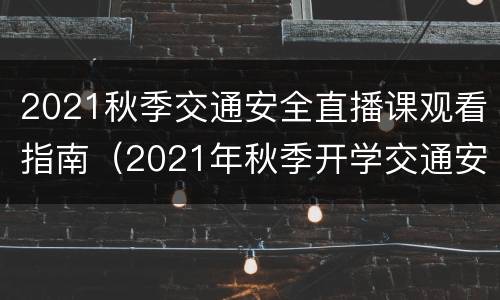 2021秋季交通安全直播课观看指南（2021年秋季开学交通安全第一课直播回放）