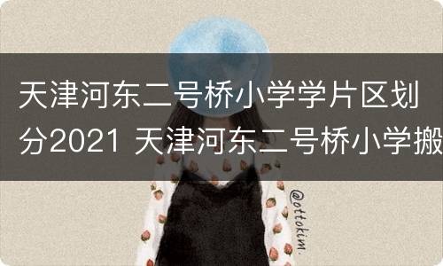 天津河东二号桥小学学片区划分2021 天津河东二号桥小学搬迁