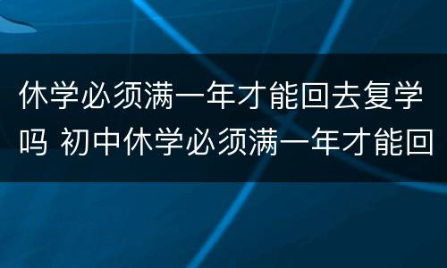 休学必须满一年才能回去复学吗 初中休学必须满一年才能回去复学吗