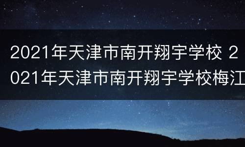 2021年天津市南开翔宇学校 2021年天津市南开翔宇学校梅江校区招生时间