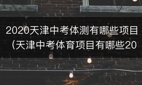 2020天津中考体测有哪些项目（天津中考体育项目有哪些2020）