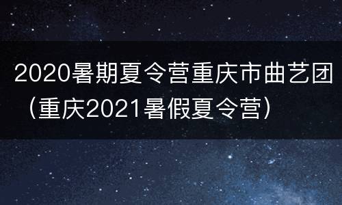 2020暑期夏令营重庆市曲艺团（重庆2021暑假夏令营）