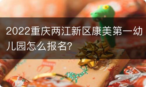 2022重庆两江新区康美第一幼儿园怎么报名？