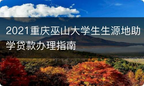 2021重庆巫山大学生生源地助学贷款办理指南