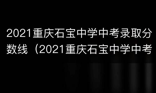 2021重庆石宝中学中考录取分数线（2021重庆石宝中学中考录取分数线是多少）
