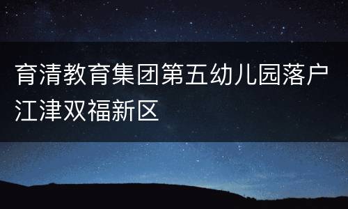 育清教育集团第五幼儿园落户江津双福新区